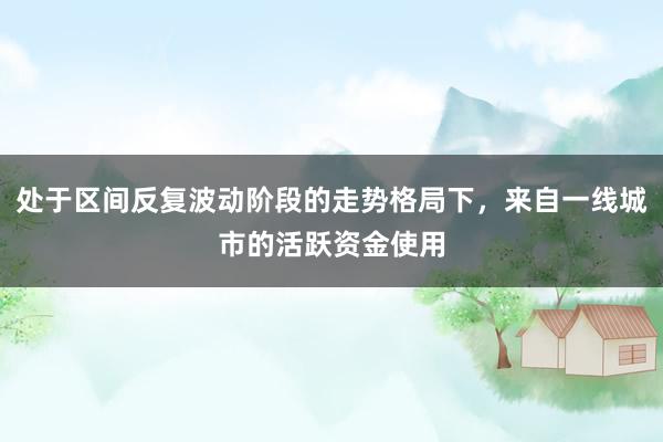 处于区间反复波动阶段的走势格局下，来自一线城市的活跃资金使用