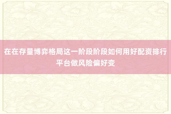 在在存量博弈格局这一阶段阶段如何用好配资排行平台做风险偏好变