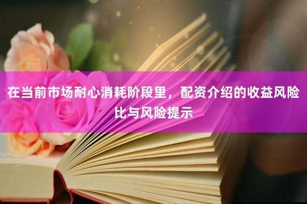 在当前市场耐心消耗阶段里，配资介绍的收益风险比与风险提示