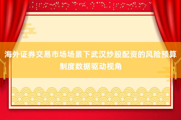 海外证券交易市场场景下武汉炒股配资的风险预算制度数据驱动视角
