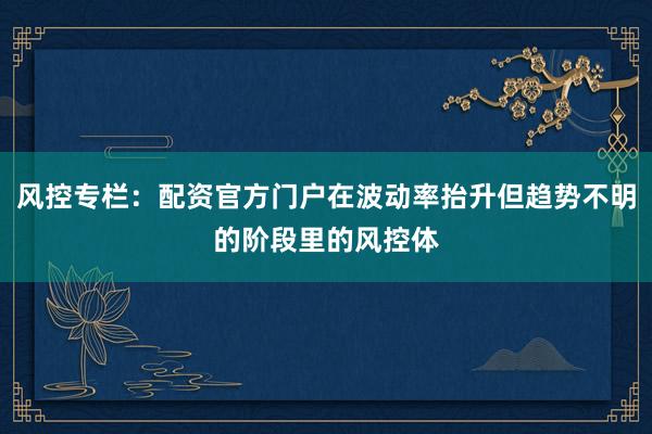风控专栏：配资官方门户在波动率抬升但趋势不明的阶段里的风控体