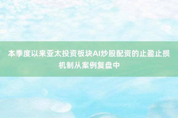 本季度以来亚太投资板块AI炒股配资的止盈止损机制从案例复盘中