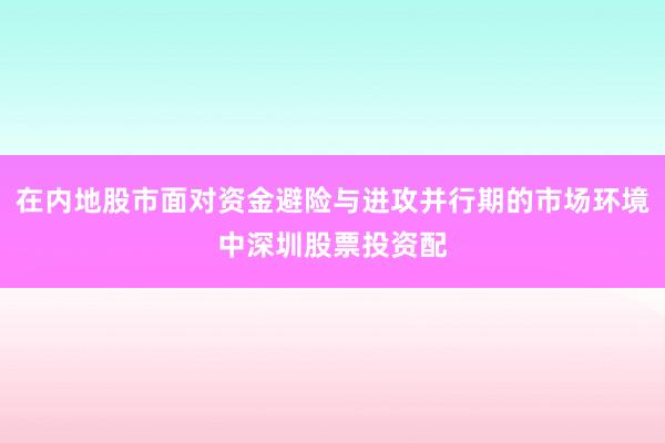 在内地股市面对资金避险与进攻并行期的市场环境中深圳股票投资配