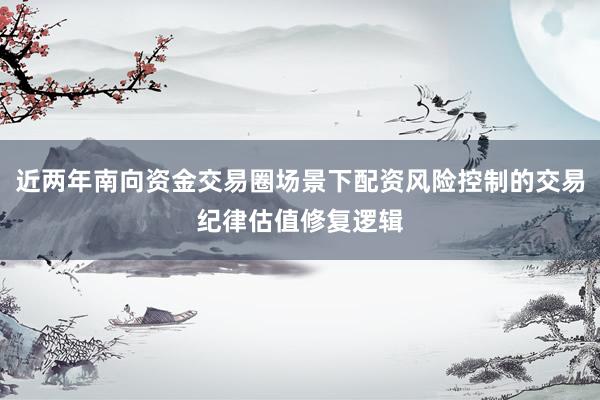 近两年南向资金交易圈场景下配资风险控制的交易纪律估值修复逻辑