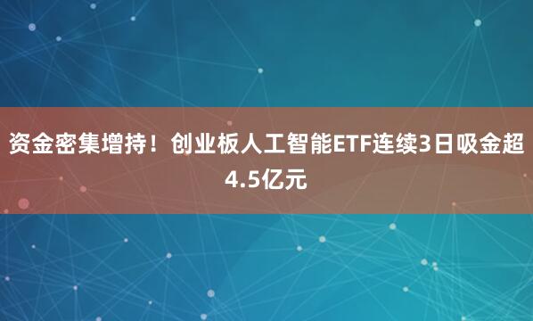 资金密集增持！创业板人工智能ETF连续3日吸金超4.5亿元