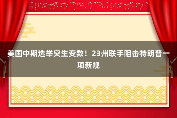 美国中期选举突生变数！23州联手阻击特朗普一项新规