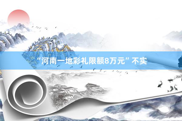 “河南一地彩礼限额8万元”不实